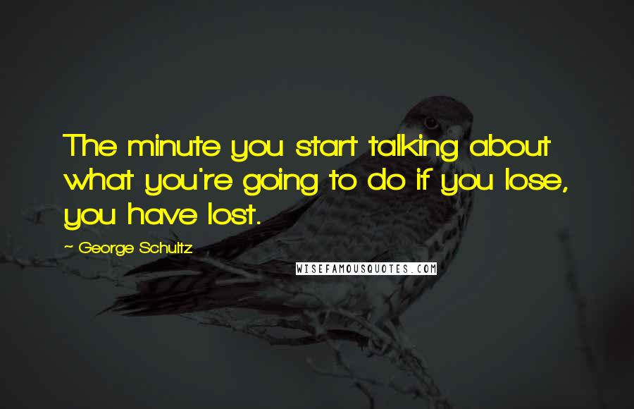 George Schultz Quotes: The minute you start talking about what you're going to do if you lose, you have lost.