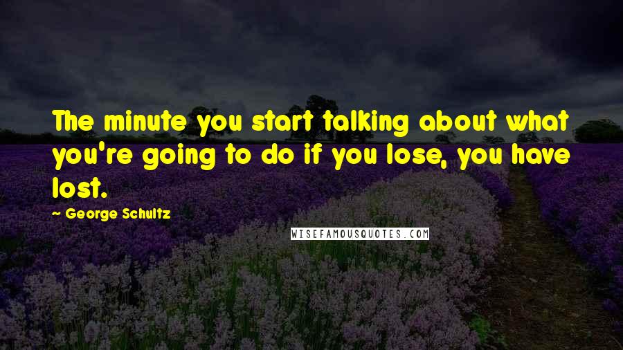 George Schultz Quotes: The minute you start talking about what you're going to do if you lose, you have lost.