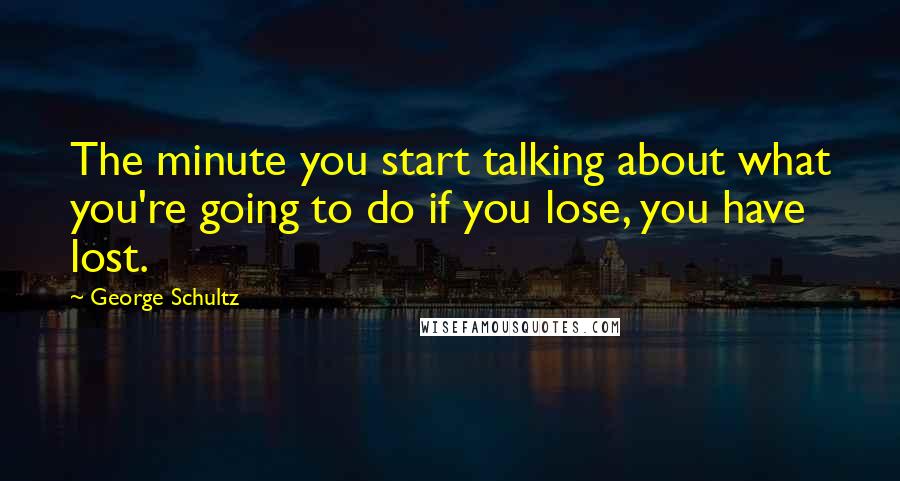 George Schultz Quotes: The minute you start talking about what you're going to do if you lose, you have lost.