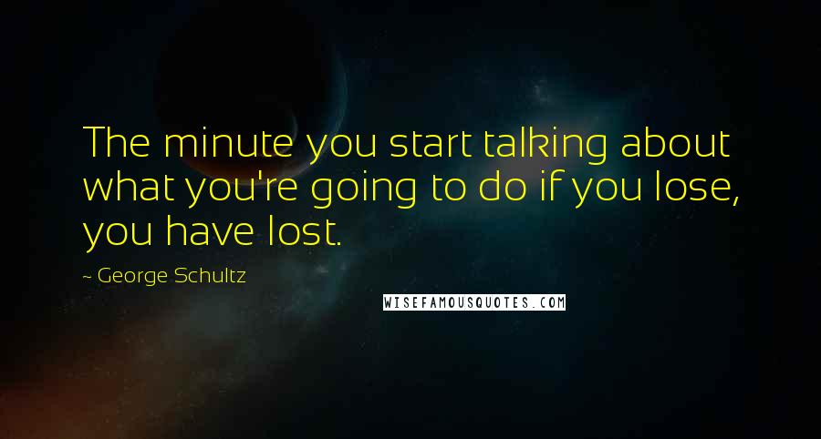 George Schultz Quotes: The minute you start talking about what you're going to do if you lose, you have lost.