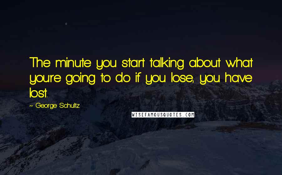 George Schultz Quotes: The minute you start talking about what you're going to do if you lose, you have lost.
