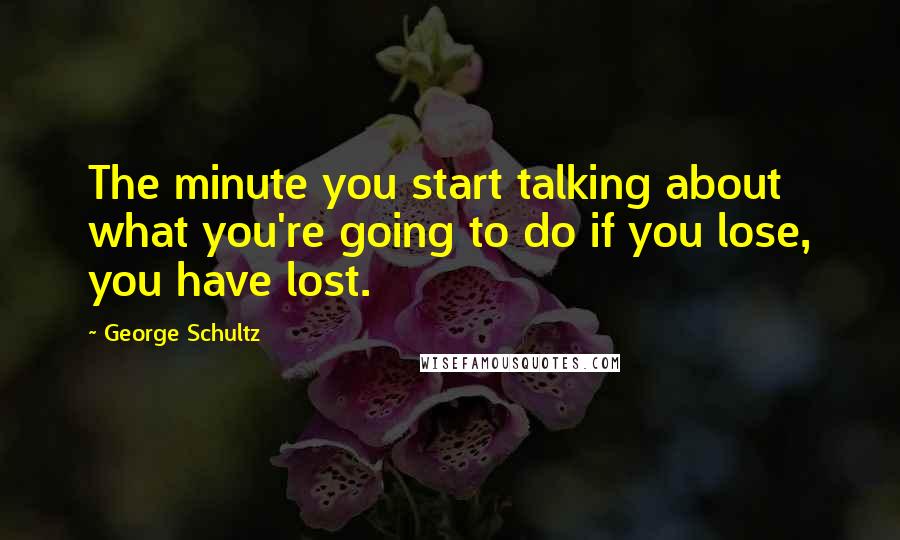 George Schultz Quotes: The minute you start talking about what you're going to do if you lose, you have lost.