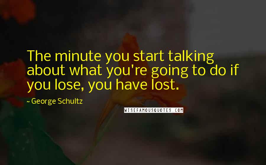 George Schultz Quotes: The minute you start talking about what you're going to do if you lose, you have lost.