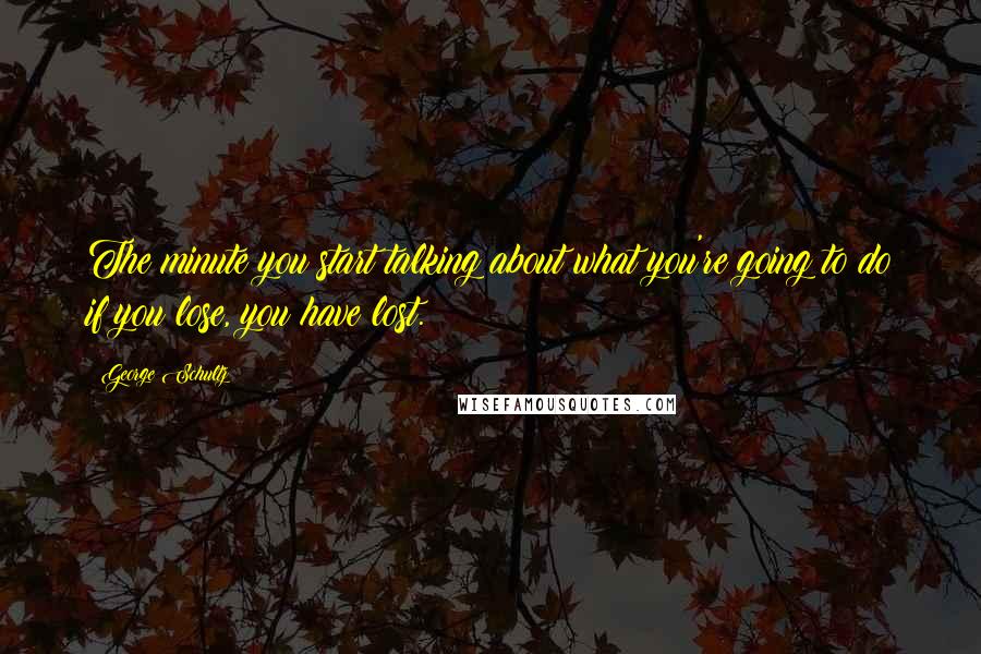 George Schultz Quotes: The minute you start talking about what you're going to do if you lose, you have lost.