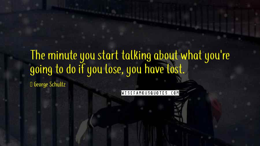 George Schultz Quotes: The minute you start talking about what you're going to do if you lose, you have lost.
