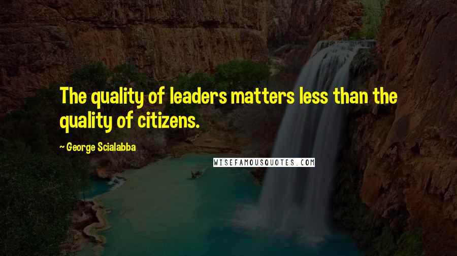 George Scialabba Quotes: The quality of leaders matters less than the quality of citizens.