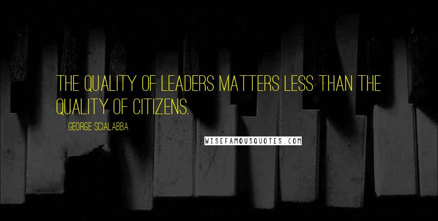 George Scialabba Quotes: The quality of leaders matters less than the quality of citizens.