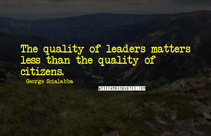 George Scialabba Quotes: The quality of leaders matters less than the quality of citizens.