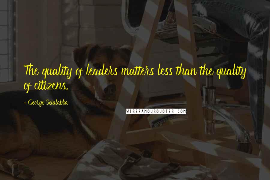 George Scialabba Quotes: The quality of leaders matters less than the quality of citizens.