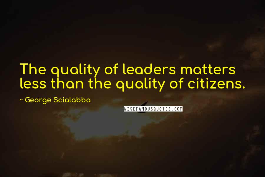 George Scialabba Quotes: The quality of leaders matters less than the quality of citizens.