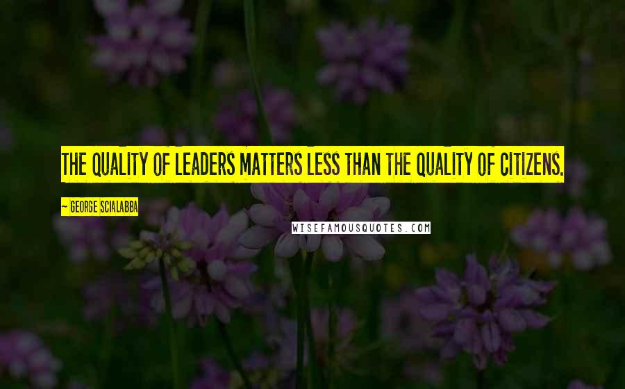 George Scialabba Quotes: The quality of leaders matters less than the quality of citizens.