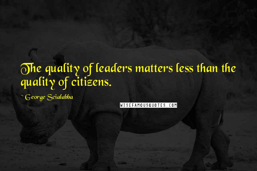 George Scialabba Quotes: The quality of leaders matters less than the quality of citizens.