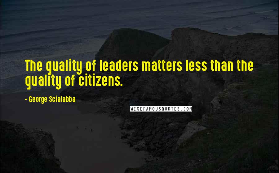 George Scialabba Quotes: The quality of leaders matters less than the quality of citizens.