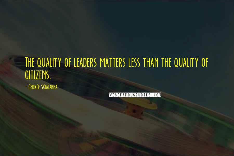 George Scialabba Quotes: The quality of leaders matters less than the quality of citizens.