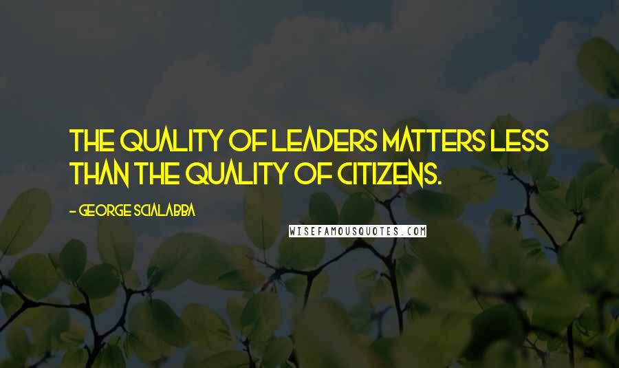 George Scialabba Quotes: The quality of leaders matters less than the quality of citizens.