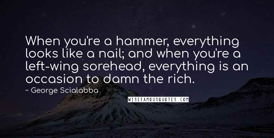 George Scialabba Quotes: When you're a hammer, everything looks like a nail; and when you're a left-wing sorehead, everything is an occasion to damn the rich.