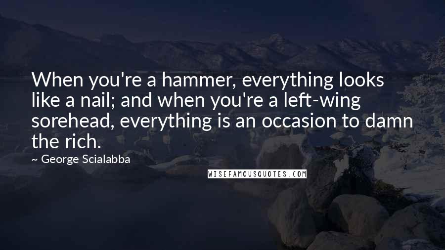 George Scialabba Quotes: When you're a hammer, everything looks like a nail; and when you're a left-wing sorehead, everything is an occasion to damn the rich.