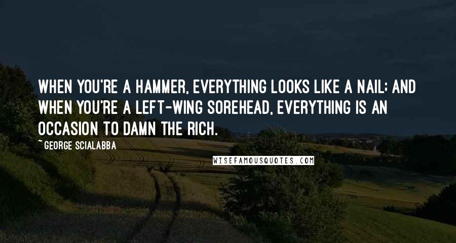 George Scialabba Quotes: When you're a hammer, everything looks like a nail; and when you're a left-wing sorehead, everything is an occasion to damn the rich.