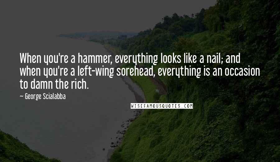 George Scialabba Quotes: When you're a hammer, everything looks like a nail; and when you're a left-wing sorehead, everything is an occasion to damn the rich.