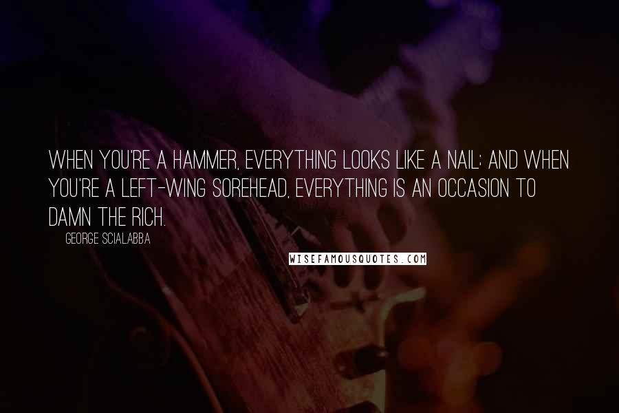 George Scialabba Quotes: When you're a hammer, everything looks like a nail; and when you're a left-wing sorehead, everything is an occasion to damn the rich.