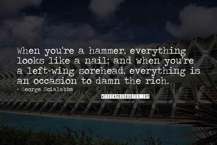 George Scialabba Quotes: When you're a hammer, everything looks like a nail; and when you're a left-wing sorehead, everything is an occasion to damn the rich.