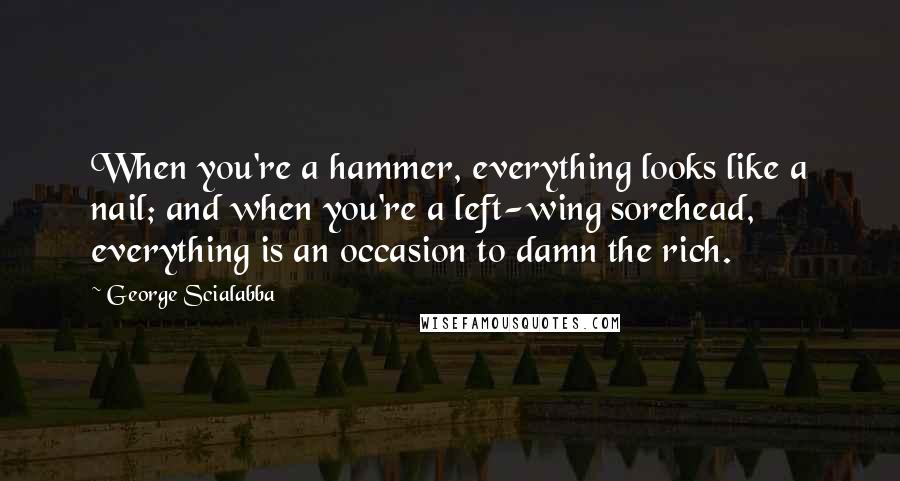 George Scialabba Quotes: When you're a hammer, everything looks like a nail; and when you're a left-wing sorehead, everything is an occasion to damn the rich.