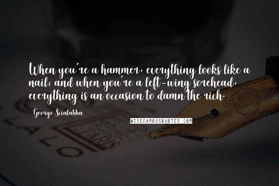 George Scialabba Quotes: When you're a hammer, everything looks like a nail; and when you're a left-wing sorehead, everything is an occasion to damn the rich.