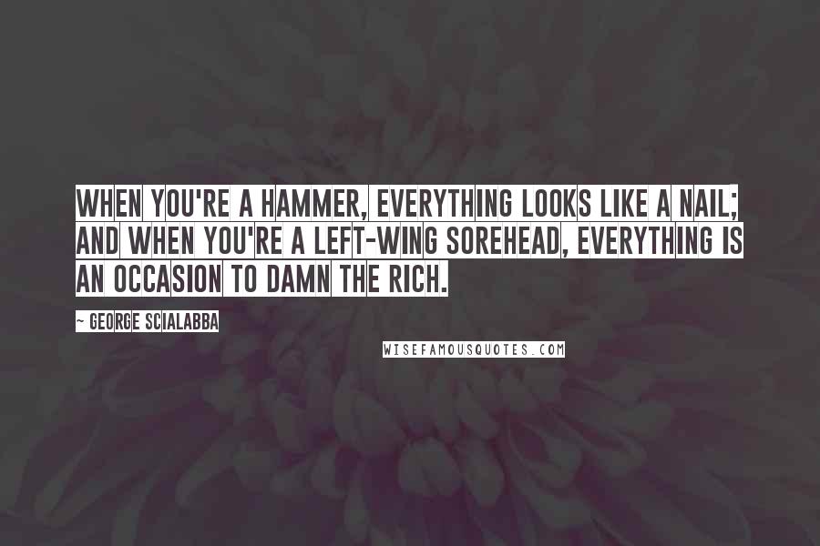 George Scialabba Quotes: When you're a hammer, everything looks like a nail; and when you're a left-wing sorehead, everything is an occasion to damn the rich.