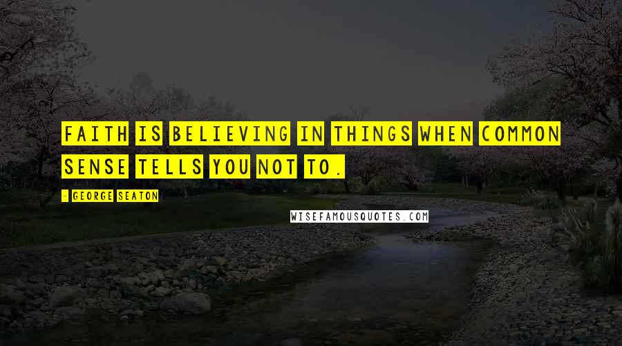 George Seaton Quotes: Faith is believing in things when common sense tells you not to.