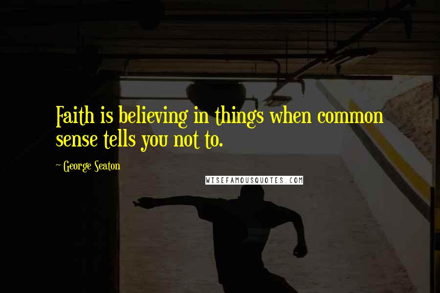 George Seaton Quotes: Faith is believing in things when common sense tells you not to.