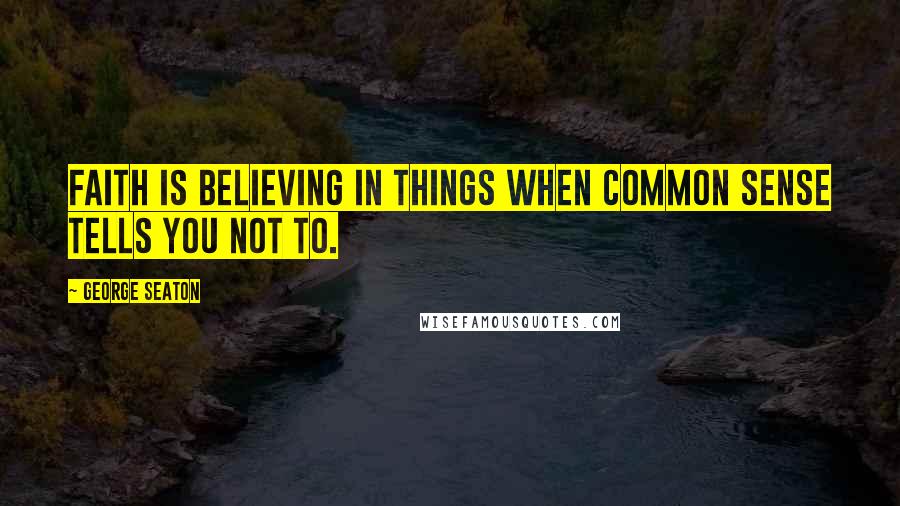 George Seaton Quotes: Faith is believing in things when common sense tells you not to.