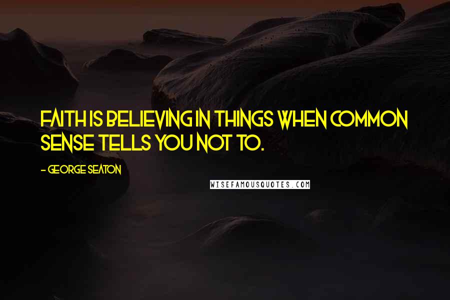 George Seaton Quotes: Faith is believing in things when common sense tells you not to.