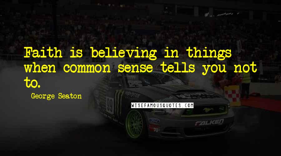 George Seaton Quotes: Faith is believing in things when common sense tells you not to.