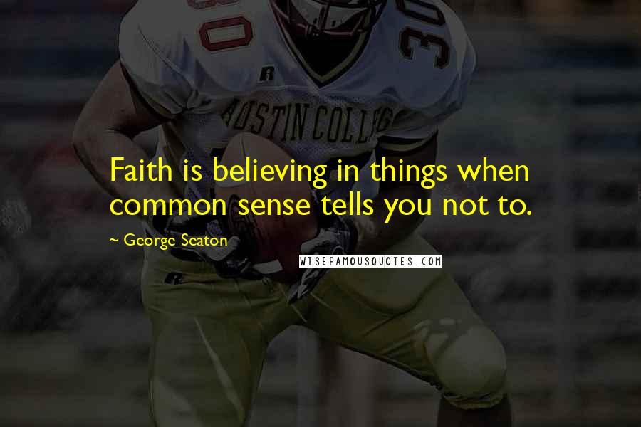 George Seaton Quotes: Faith is believing in things when common sense tells you not to.