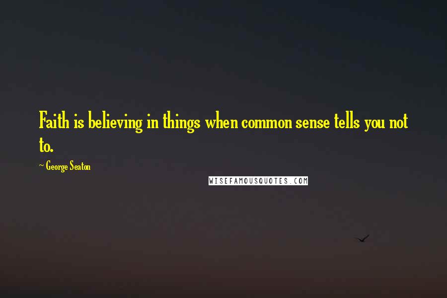 George Seaton Quotes: Faith is believing in things when common sense tells you not to.