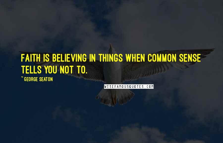 George Seaton Quotes: Faith is believing in things when common sense tells you not to.