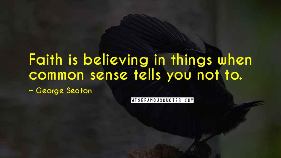 George Seaton Quotes: Faith is believing in things when common sense tells you not to.