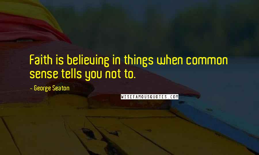 George Seaton Quotes: Faith is believing in things when common sense tells you not to.