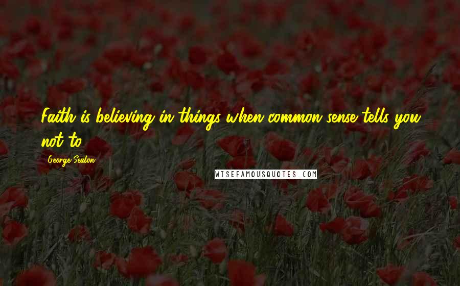 George Seaton Quotes: Faith is believing in things when common sense tells you not to.