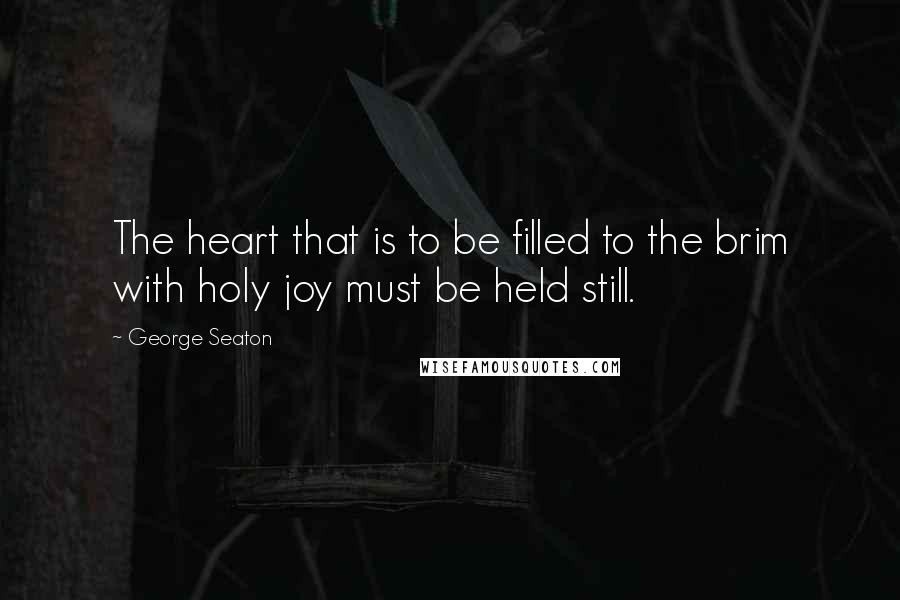 George Seaton Quotes: The heart that is to be filled to the brim with holy joy must be held still.