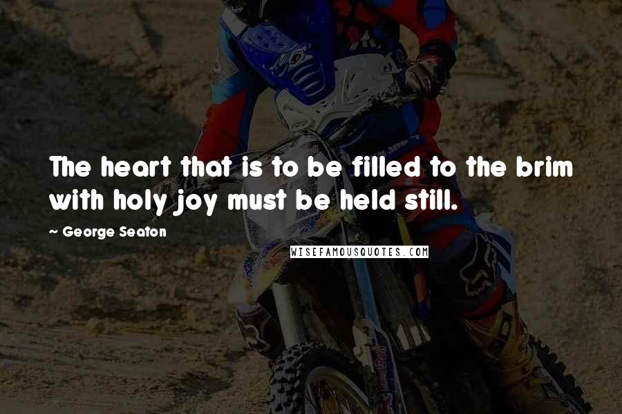 George Seaton Quotes: The heart that is to be filled to the brim with holy joy must be held still.