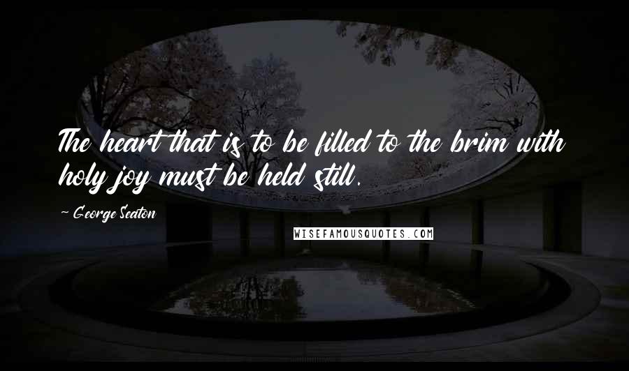 George Seaton Quotes: The heart that is to be filled to the brim with holy joy must be held still.