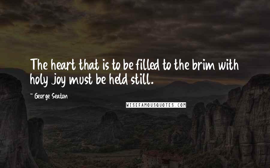 George Seaton Quotes: The heart that is to be filled to the brim with holy joy must be held still.