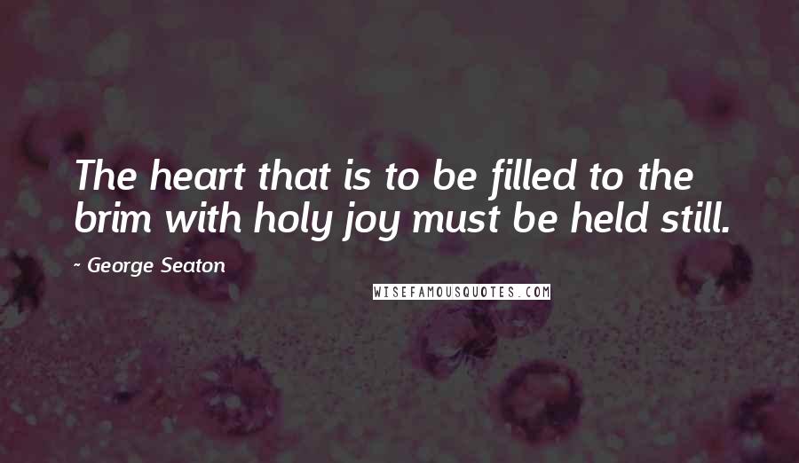 George Seaton Quotes: The heart that is to be filled to the brim with holy joy must be held still.