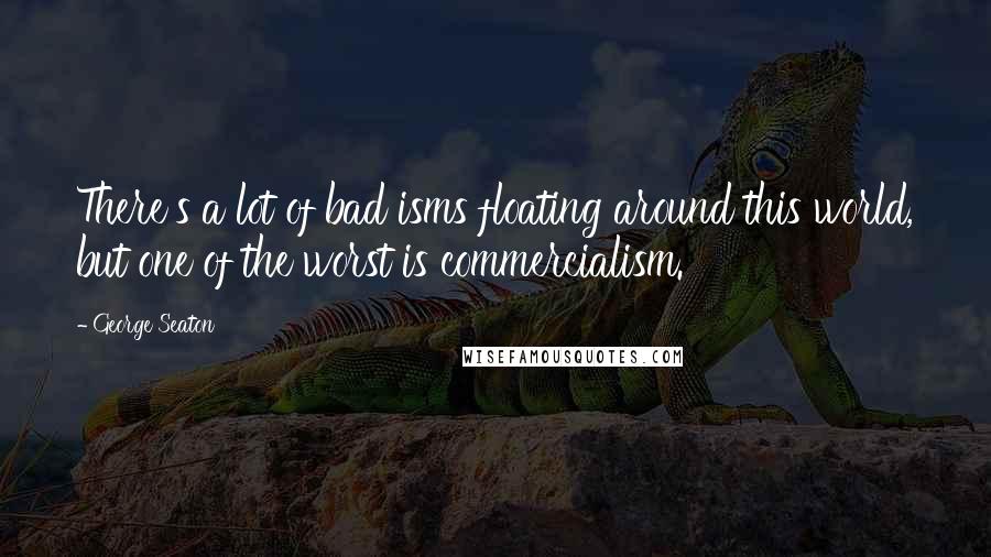 George Seaton Quotes: There's a lot of bad isms floating around this world, but one of the worst is commercialism.