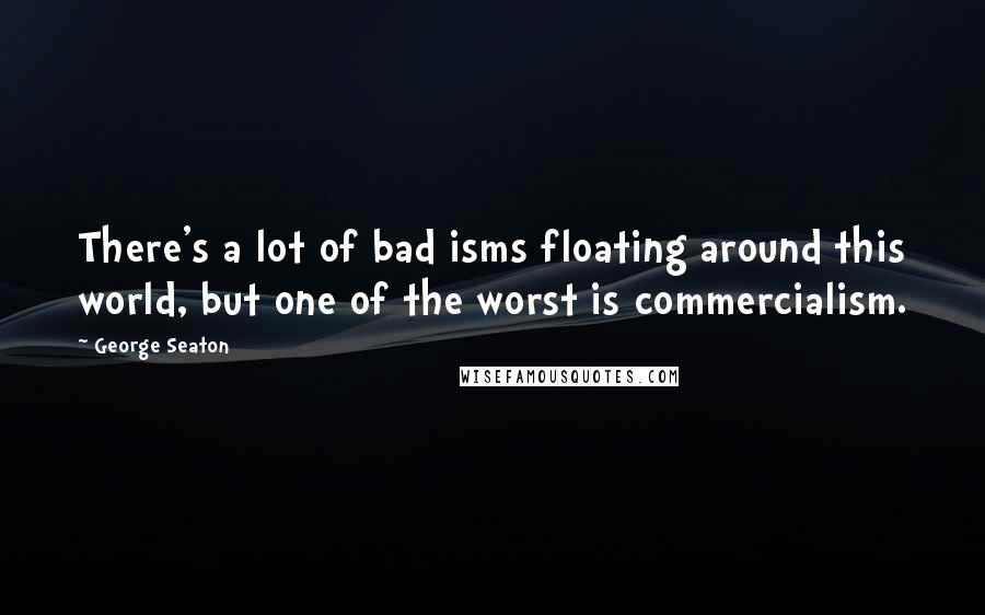 George Seaton Quotes: There's a lot of bad isms floating around this world, but one of the worst is commercialism.