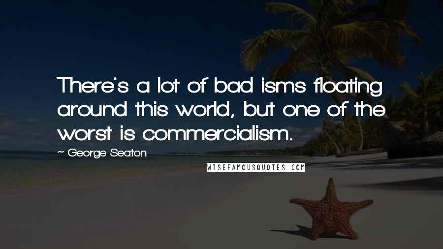 George Seaton Quotes: There's a lot of bad isms floating around this world, but one of the worst is commercialism.