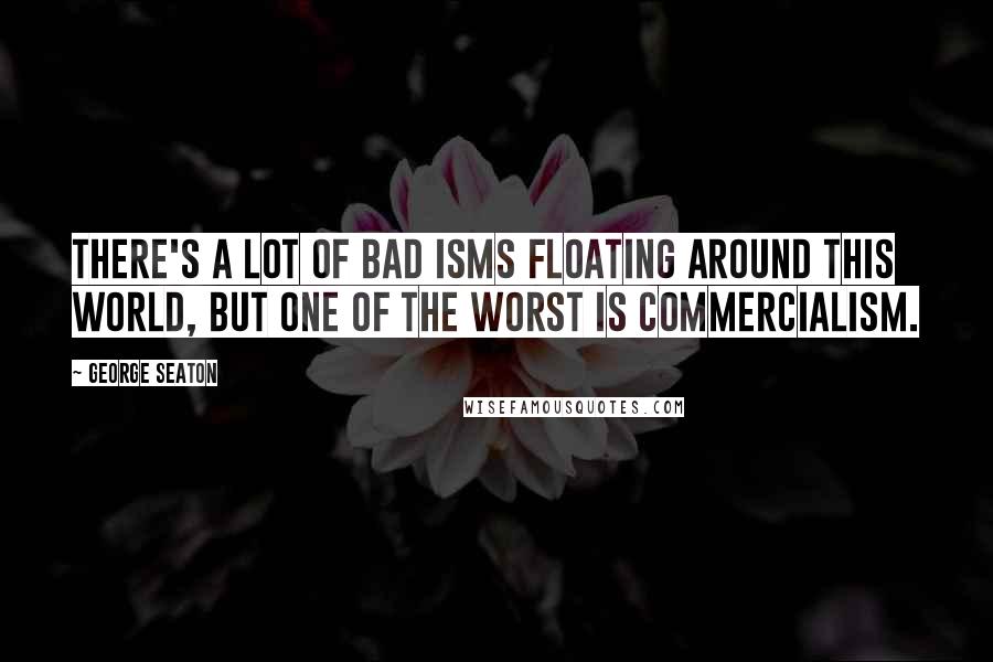 George Seaton Quotes: There's a lot of bad isms floating around this world, but one of the worst is commercialism.