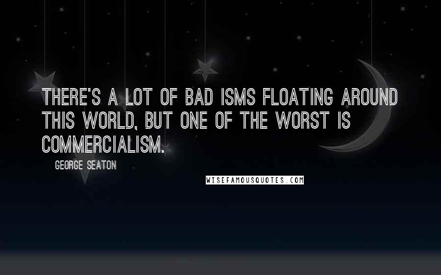 George Seaton Quotes: There's a lot of bad isms floating around this world, but one of the worst is commercialism.