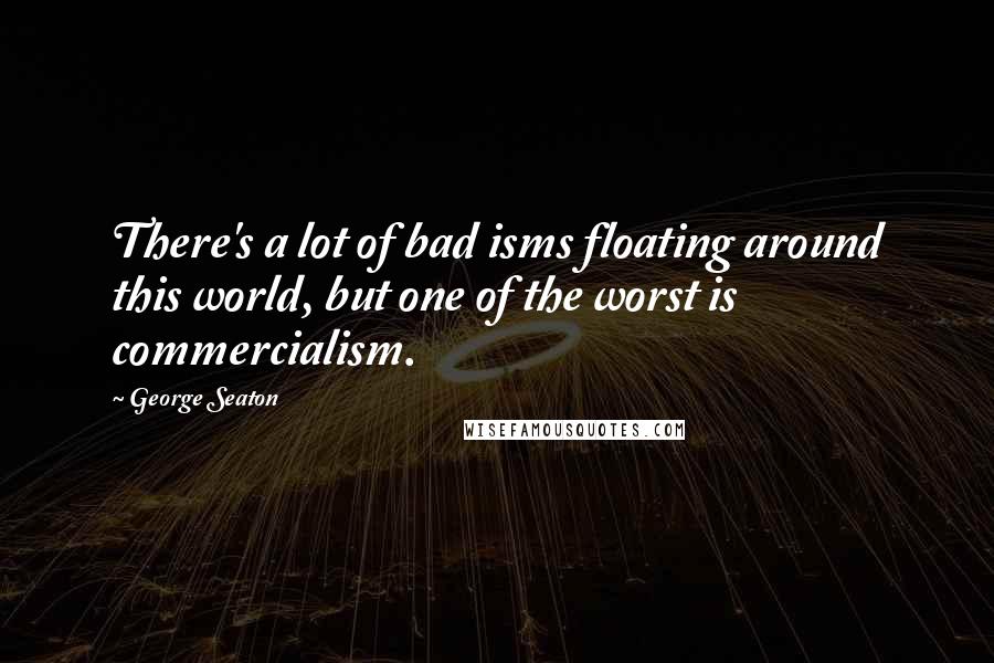 George Seaton Quotes: There's a lot of bad isms floating around this world, but one of the worst is commercialism.